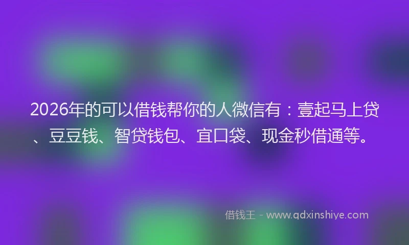 2026年的可以借钱帮你的人微信有：壹起马上贷、豆豆钱、智贷钱包、宜口袋、现金秒借通等。