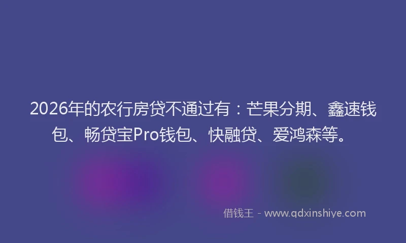 2026年的农行房贷不通过有：芒果分期、鑫速钱包、畅贷宝Pro钱包、快融贷、爱鸿森等。