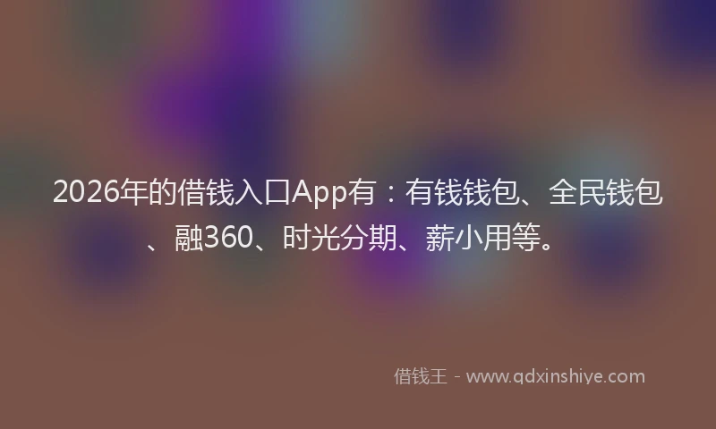 2026年的借钱入口App有：有钱钱包、全民钱包、融360、时光分期、薪小用等。