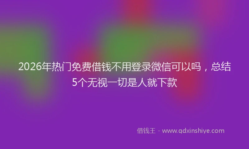 2026年热门免费借钱不用登录微信可以吗，总结5个无视一切是人就下款