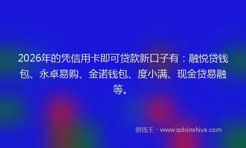 2026年的凭信用卡即可贷款新口子有：融悦贷钱包、永卓易购、金诺钱包、度小满、现金贷易融等。