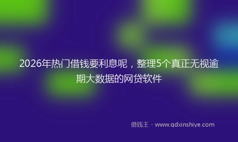 2026年热门借钱要利息呢，整理5个真正无视逾期大数据的网贷软件