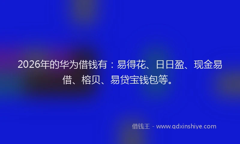 2026年的华为借钱有：易得花、日日盈、现金易借、榕贝、易贷宝钱包等。