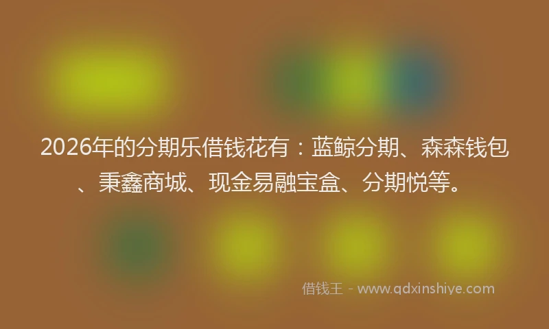2026年的分期乐借钱花有：蓝鲸分期、森森钱包、秉鑫商城、现金易融宝盒、分期悦等。