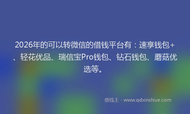 2026年的可以转微信的借钱平台有：速享钱包+、轻花优品、瑞信宝Pro钱包、钻石钱包、蘑菇优选等。