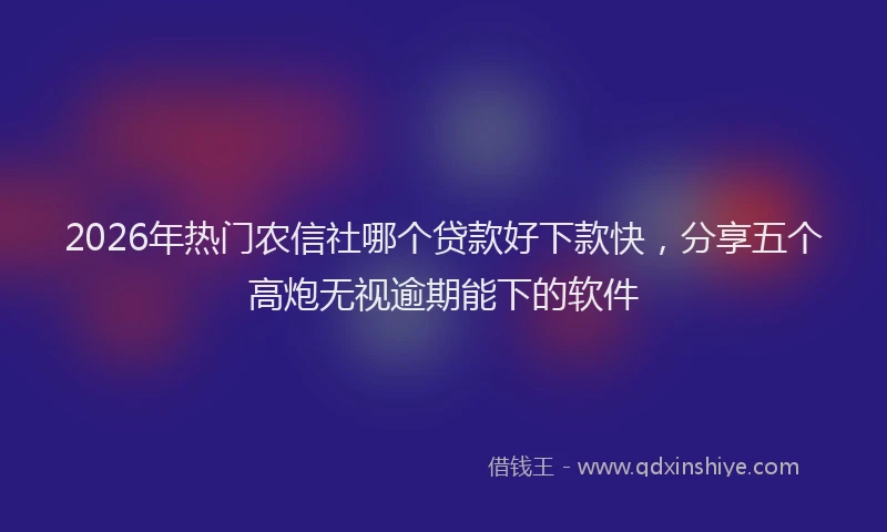 2026年热门农信社哪个贷款好下款快，分享五个高炮无视逾期能下的软件