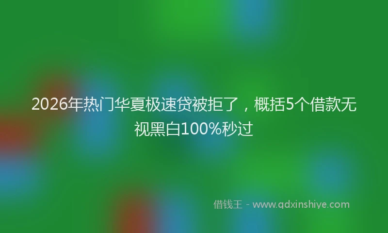 2026年热门华夏极速贷被拒了，概括5个借款无视黑白100%秒过