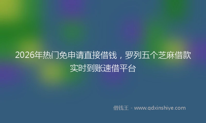 2026年热门免申请直接借钱，罗列五个芝麻借款实时到账速借平台