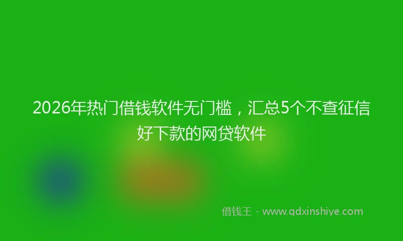 2026年热门借钱软件无门槛，汇总5个不查征信好下款的网贷软件