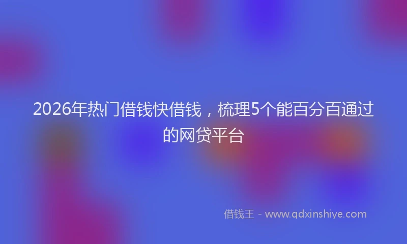 2026年热门借钱快借钱，梳理5个能百分百通过的网贷平台