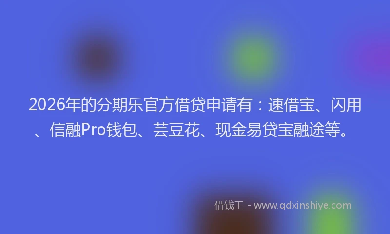 2026年的分期乐官方借贷申请有：速借宝、闪用、信融Pro钱包、芸豆花、现金易贷宝融途等。