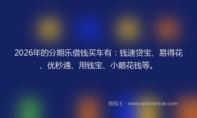 2026年的分期乐借钱买车有：钱速贷宝、易得花、优秒通、用钱宝、小鹅花钱等。