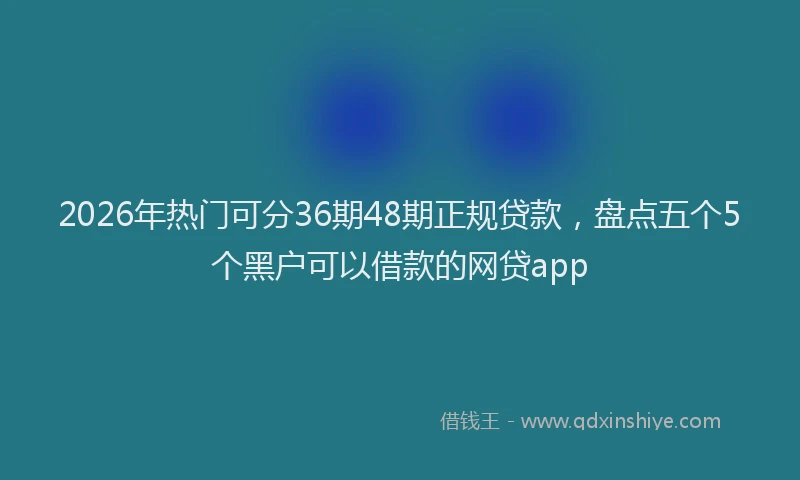 2026年热门可分36期48期正规贷款，盘点五个5个黑户可以借款的网贷app