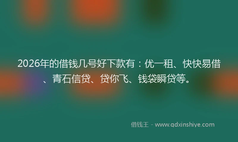 2026年的借钱几号好下款有：优一租、快快易借、青石信贷、贷你飞、钱袋瞬贷等。