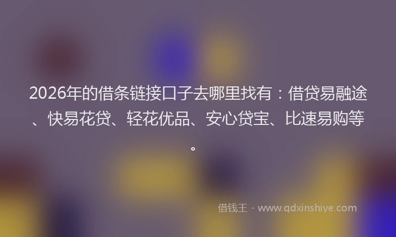 2026年的借条链接口子去哪里找有：借贷易融途、快易花贷、轻花优品、安心贷宝、比速易购等。