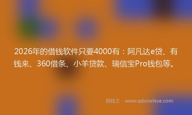 2026年的借钱软件只要4000有：阿凡达e贷、有钱来、360借条、小羊贷款、瑞信宝Pro钱包等。