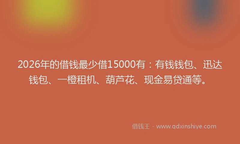 2026年的借钱最少借15000有：有钱钱包、迅达钱包、一橙租机、葫芦花、现金易贷通等。