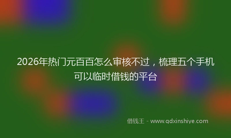 2026年热门元百百怎么审核不过，梳理五个手机可以临时借钱的平台