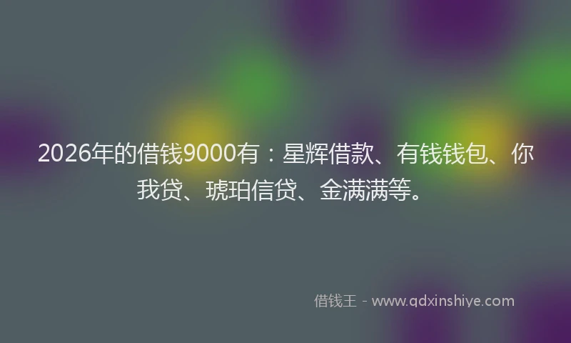 2026年的借钱9000有：星辉借款、有钱钱包、你我贷、琥珀信贷、金满满等。