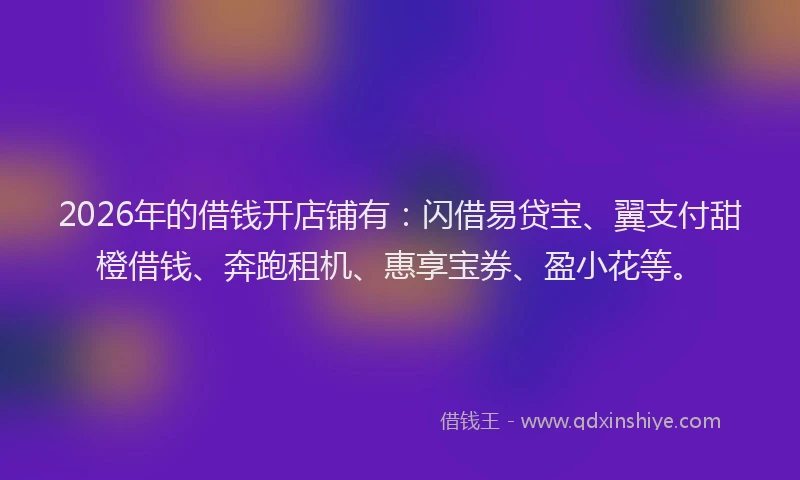 2026年的借钱开店铺有：闪借易贷宝、翼支付甜橙借钱、奔跑租机、惠享宝券、盈小花等。