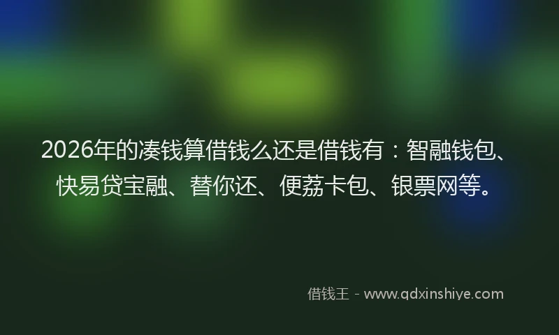 2026年的凑钱算借钱么还是借钱有：智融钱包、快易贷宝融、替你还、便荔卡包、银票网等。