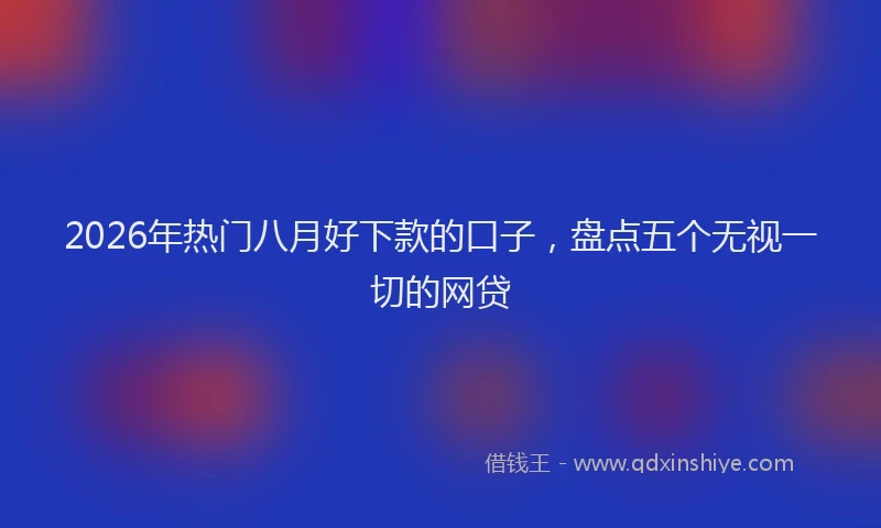 2026年热门八月好下款的口子，盘点五个无视一切的网贷