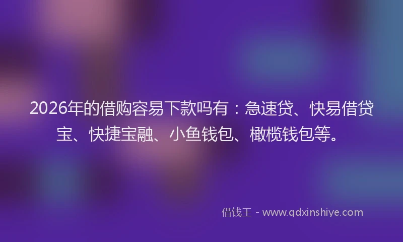 2026年的借购容易下款吗有：急速贷、快易借贷宝、快捷宝融、小鱼钱包、橄榄钱包等。
