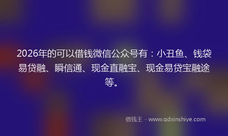 2026年的可以借钱微信公众号有：小丑鱼、钱袋易贷融、瞬信通、现金直融宝、现金易贷宝融途等。