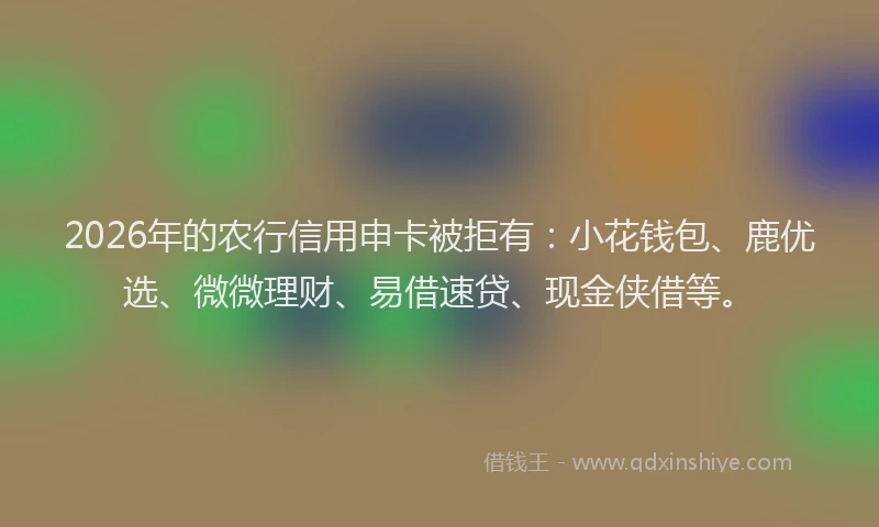 2026年的农行信用申卡被拒有：小花钱包、鹿优选、微微理财、易借速贷、现金侠借等。