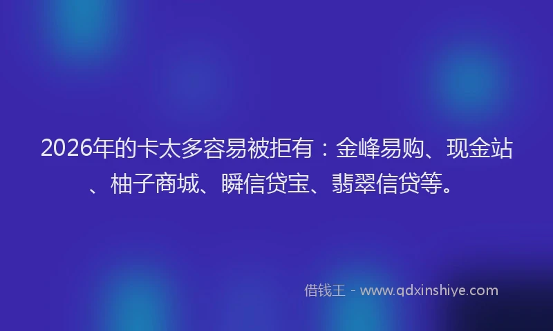 2026年的卡太多容易被拒有：金峰易购、现金站、柚子商城、瞬信贷宝、翡翠信贷等。