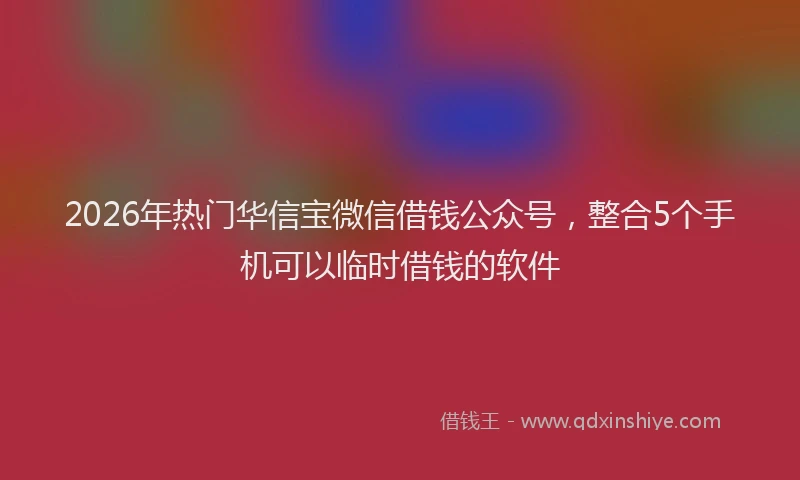 2026年热门华信宝微信借钱公众号，整合5个手机可以临时借钱的软件
