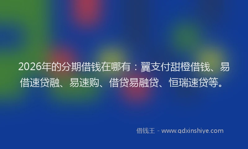 2026年的分期借钱在哪有：翼支付甜橙借钱、易借速贷融、易速购、借贷易融贷、恒瑞速贷等。