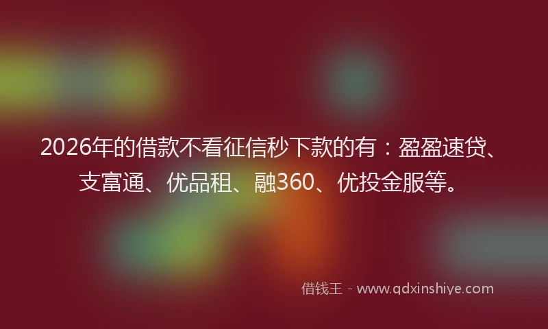 2026年的借款不看征信秒下款的有：盈盈速贷、支富通、优品租、融360、优投金服等。