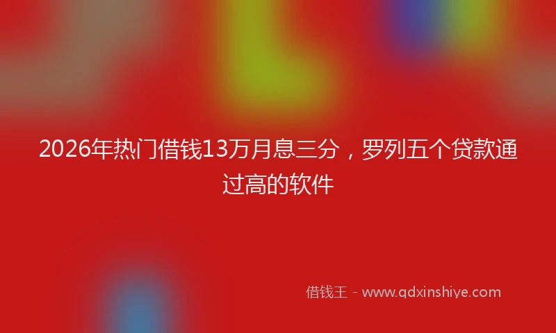 2026年热门借钱13万月息三分，罗列五个贷款通过高的软件