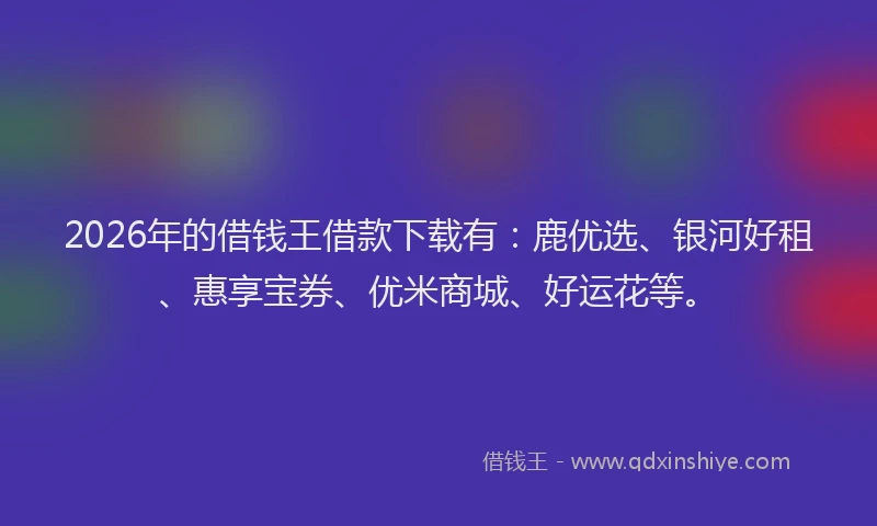 2026年的借钱王借款下载有：鹿优选、银河好租、惠享宝券、优米商城、好运花等。