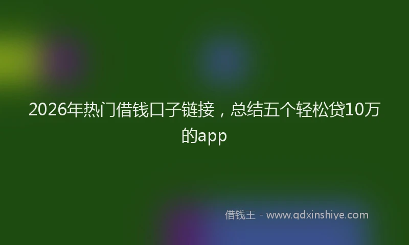 2026年热门借钱口子链接，总结五个轻松贷10万的app