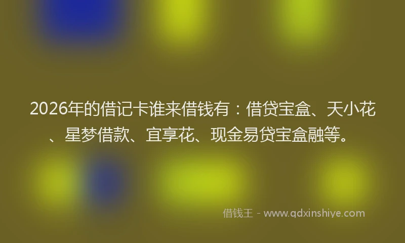 2026年的借记卡谁来借钱有：借贷宝盒、天小花、星梦借款、宜享花、现金易贷宝盒融等。