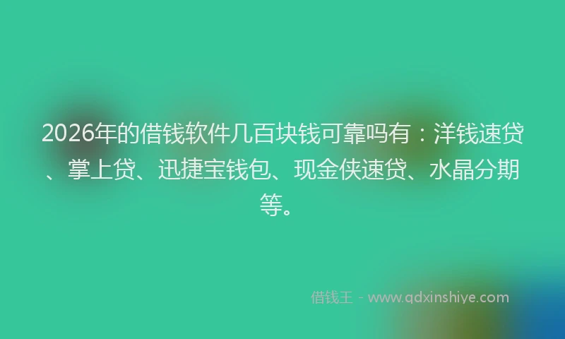2026年的借钱软件几百块钱可靠吗有：洋钱速贷、掌上贷、迅捷宝钱包、现金侠速贷、水晶分期等。
