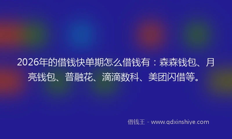 2026年的借钱快单期怎么借钱有：森森钱包、月亮钱包、普融花、滴滴数科、美团闪借等。