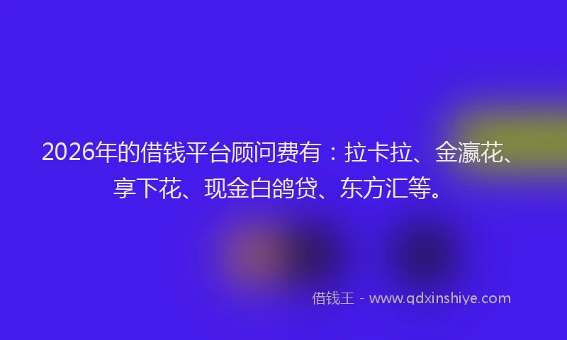 2026年的借钱平台顾问费有：拉卡拉、金瀛花、享下花、现金白鸽贷、东方汇等。