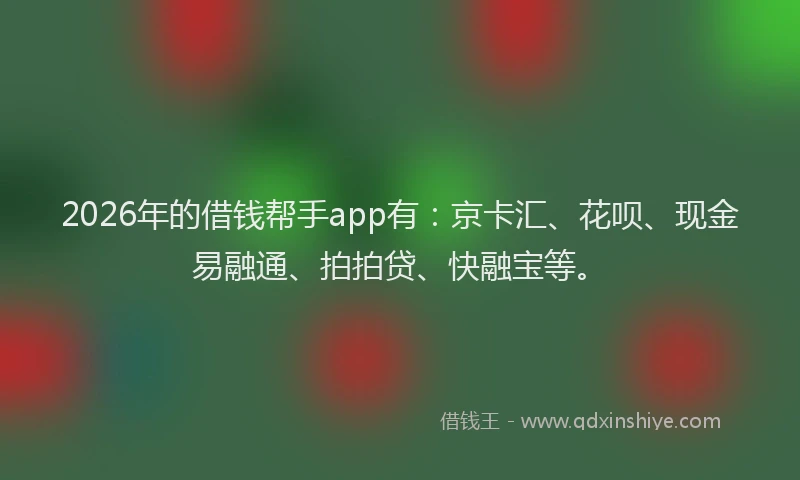 2026年的借钱帮手app有：京卡汇、花呗、现金易融通、拍拍贷、快融宝等。