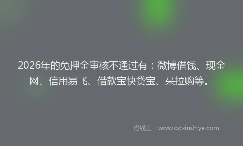 2026年的免押金审核不通过有：微博借钱、现金网、信用易飞、借款宝快贷宝、朵拉购等。