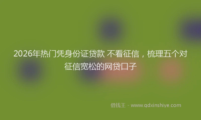2026年热门凭身份证贷款 不看征信，梳理五个对征信宽松的网贷口子
