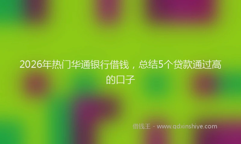 2026年热门华通银行借钱，总结5个贷款通过高的口子