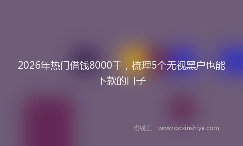 2026年热门借钱8000千，梳理5个无视黑户也能下款的口子