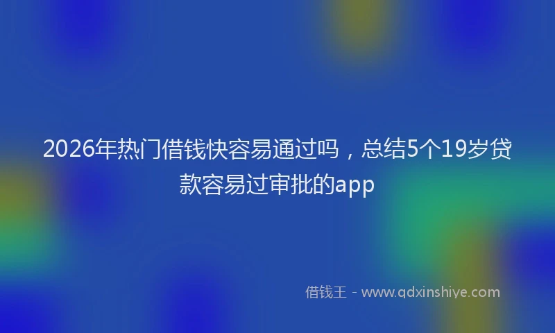 2026年热门借钱快容易通过吗，总结5个19岁贷款容易过审批的app