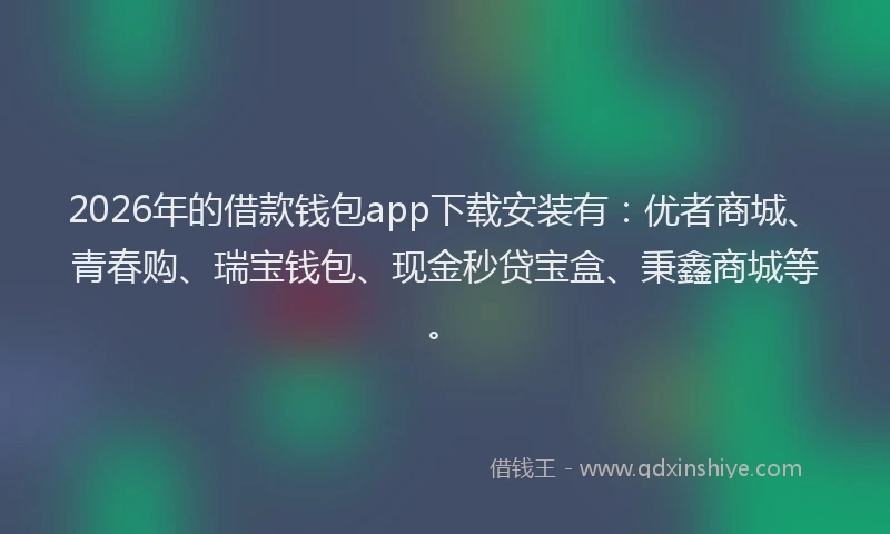 2026年的借款钱包app下载安装有：优者商城、青春购、瑞宝钱包、现金秒贷宝盒、秉鑫商城等。