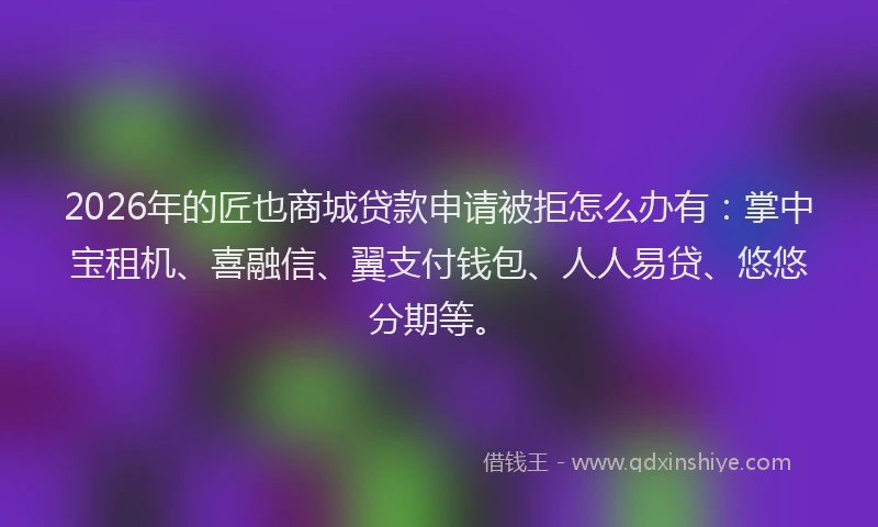 2026年的匠也商城贷款申请被拒怎么办有：掌中宝租机、喜融信、翼支付钱包、人人易贷、悠悠分期等。
