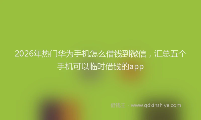 2026年热门华为手机怎么借钱到微信，汇总五个手机可以临时借钱的app