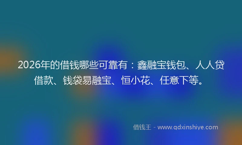 2026年的借钱哪些可靠有：鑫融宝钱包、人人贷借款、钱袋易融宝、恒小花、任意下等。
